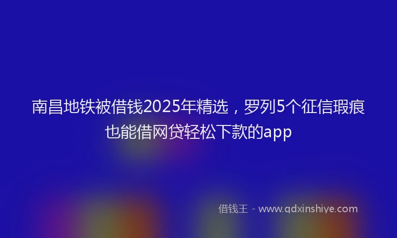南昌地铁被借钱2025年精选，罗列5个征信瑕疵也能借网贷轻松下款的app