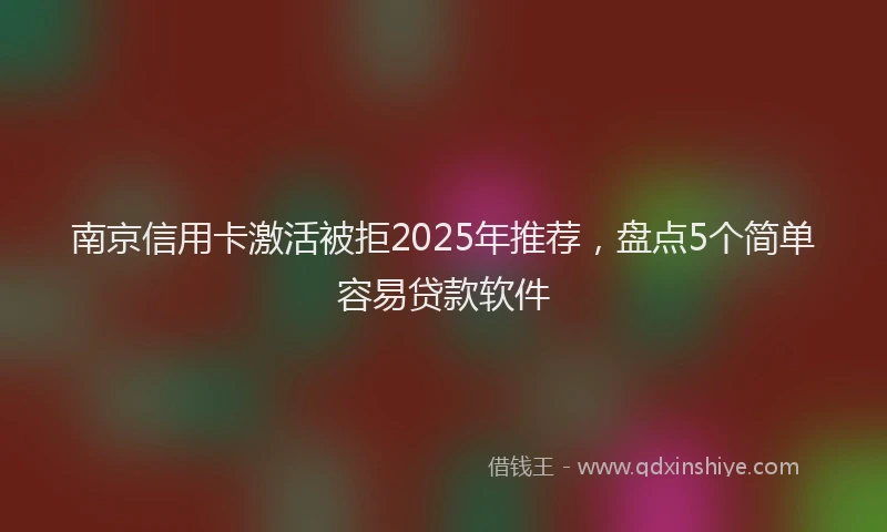 南京信用卡激活被拒2025年推荐，盘点5个简单容易贷款软件