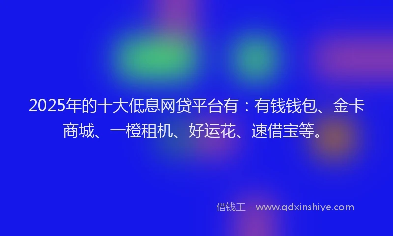 2025年的十大低息网贷平台有：有钱钱包、金卡商城、一橙租机、好运花、速借宝等。