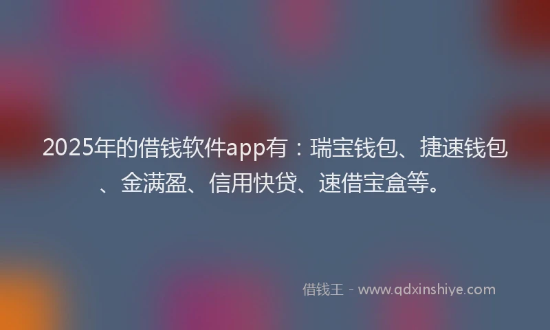 2025年的借钱软件app有：瑞宝钱包、捷速钱包、金满盈、信用快贷、速借宝盒等。