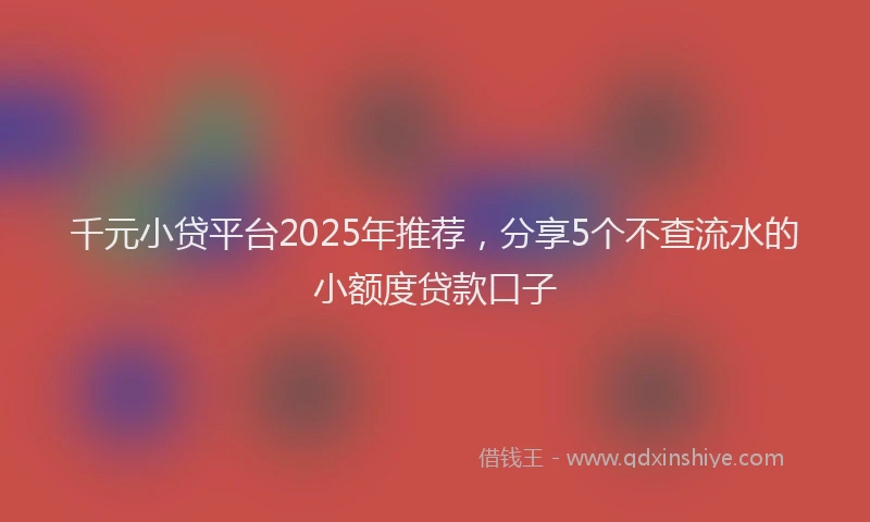 千元小贷平台2025年推荐，分享5个不查流水的小额度贷款口子