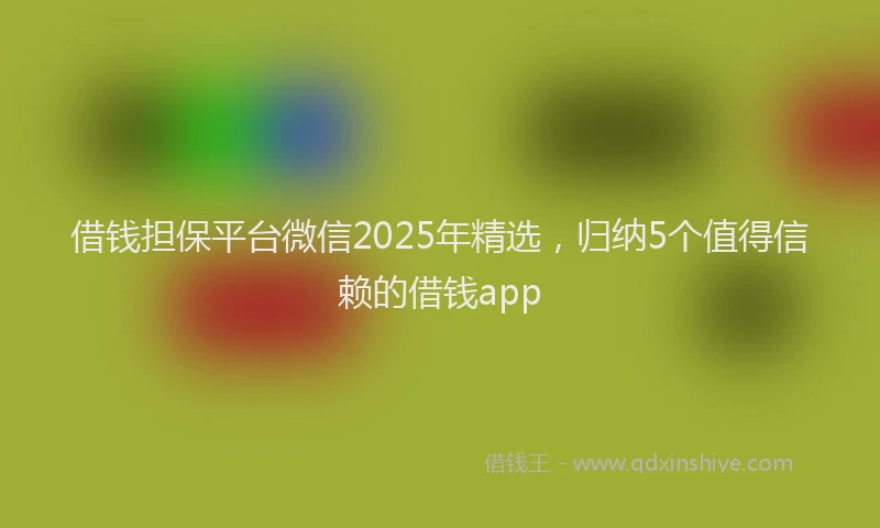 借钱担保平台微信2025年精选，归纳5个值得信赖的借钱app