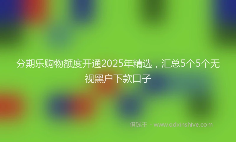 分期乐购物额度开通2025年精选，汇总5个5个无视黑户下款口子