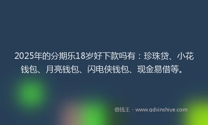 2025年的分期乐18岁好下款吗有：珍珠贷、小花钱包、月亮钱包、闪电侠钱包、现金易借等。