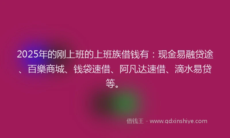 2025年的刚上班的上班族借钱有：现金易融贷途、百樂商城、钱袋速借、阿凡达速借、滴水易贷等。
