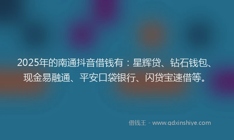 2025年的南通抖音借钱有：星辉贷、钻石钱包、现金易融通、平安口袋银行、闪贷宝速借等。