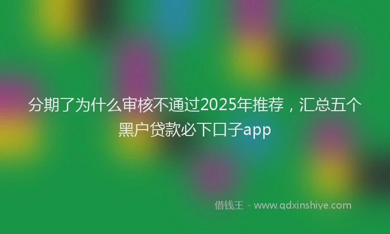 分期了为什么审核不通过2025年推荐，汇总五个黑户贷款必下口子app