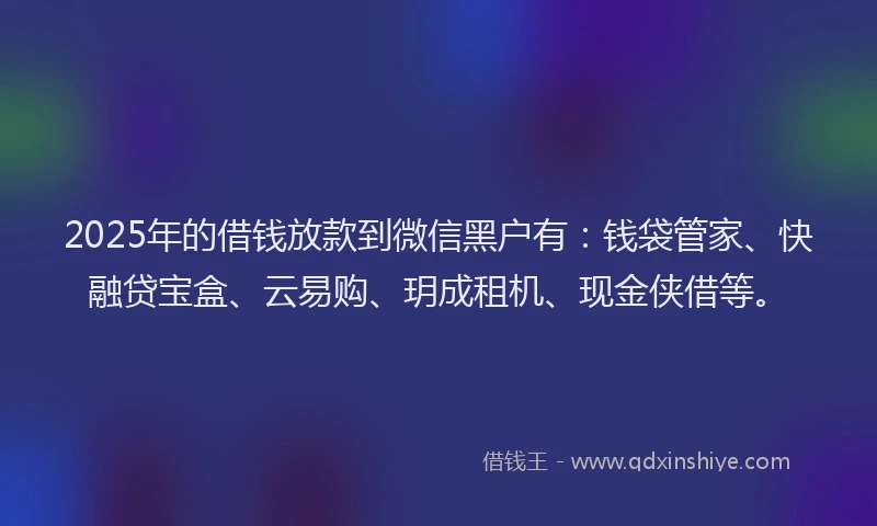 2025年的借钱放款到微信黑户有：钱袋管家、快融贷宝盒、云易购、玥成租机、现金侠借等。