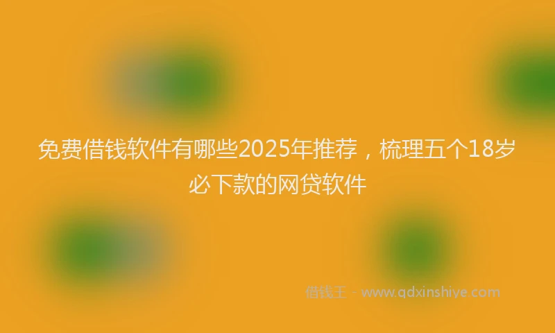 免费借钱软件有哪些2025年推荐，梳理五个18岁必下款的网贷软件