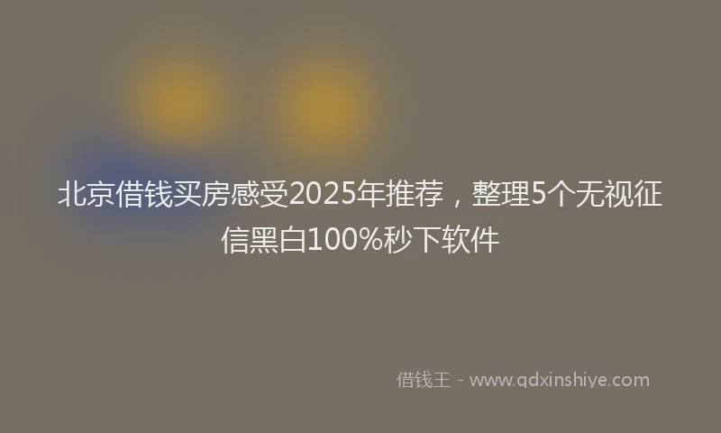 北京借钱买房感受2025年推荐，整理5个无视征信黑白100%秒下软件