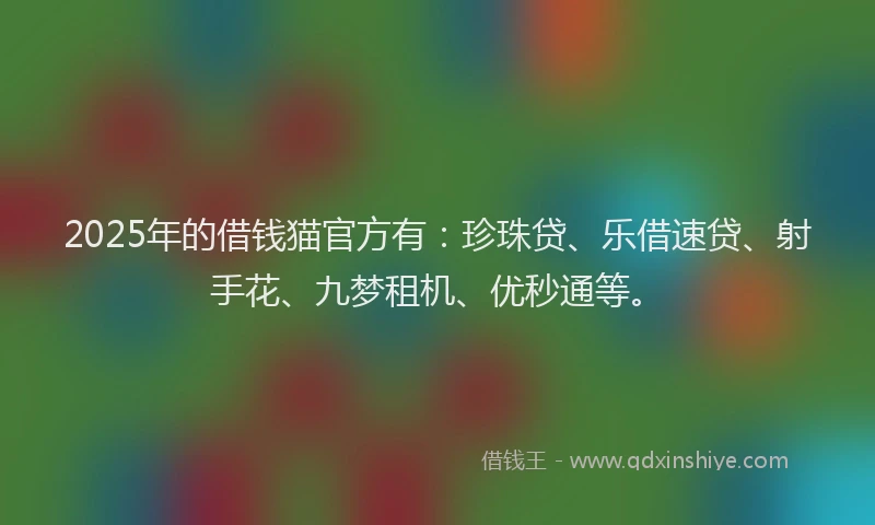 2025年的借钱猫官方有：珍珠贷、乐借速贷、射手花、九梦租机、优秒通等。