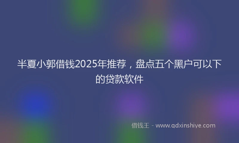 半夏小郭借钱2025年推荐，盘点五个黑户可以下的贷款软件