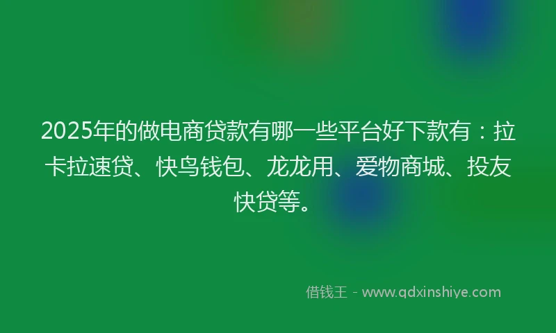 2025年的做电商贷款有哪一些平台好下款有：拉卡拉速贷、快鸟钱包、龙龙用、爱物商城、投友快贷等。
