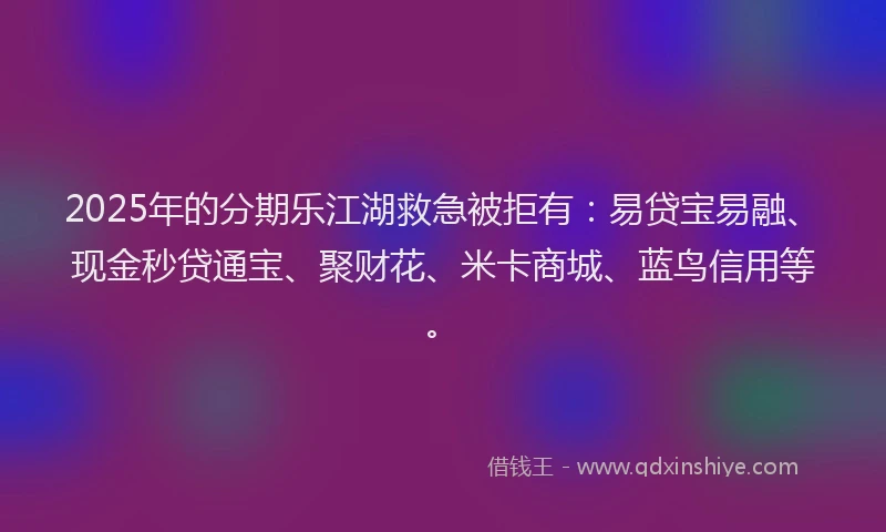 2025年的分期乐江湖救急被拒有：易贷宝易融、现金秒贷通宝、聚财花、米卡商城、蓝鸟信用等。