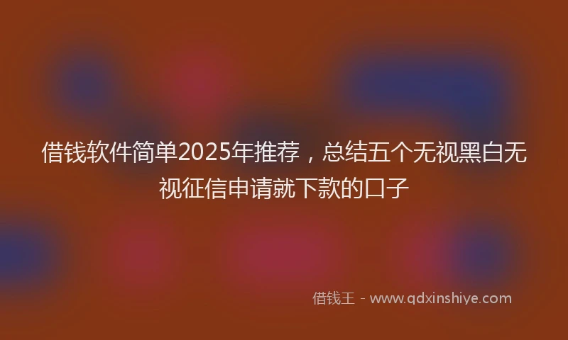 借钱软件简单2025年推荐，总结五个无视黑白无视征信申请就下款的口子