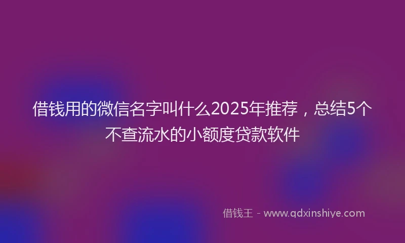 借钱用的微信名字叫什么2025年推荐，总结5个不查流水的小额度贷款软件