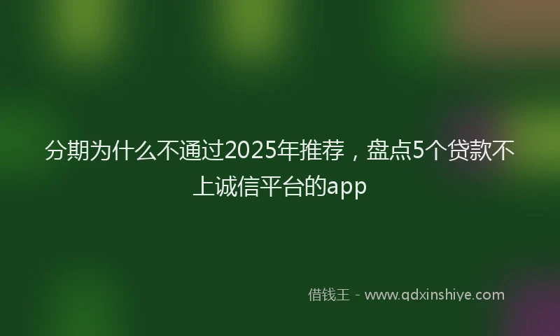 分期为什么不通过2025年推荐，盘点5个贷款不上诚信平台的app