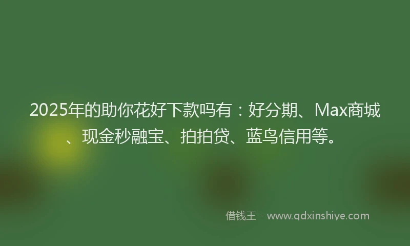 2025年的助你花好下款吗有：好分期、Max商城、现金秒融宝、拍拍贷、蓝鸟信用等。
