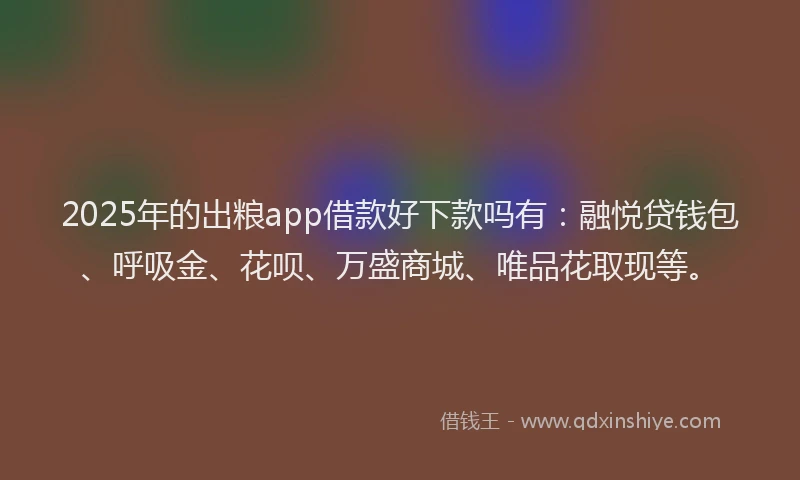 2025年的出粮app借款好下款吗有：融悦贷钱包、呼吸金、花呗、万盛商城、唯品花取现等。