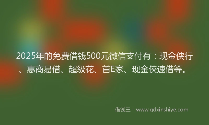 2025年的免费借钱500元微信支付有：现金侠行、惠商易借、超级花、首E家、现金侠速借等。