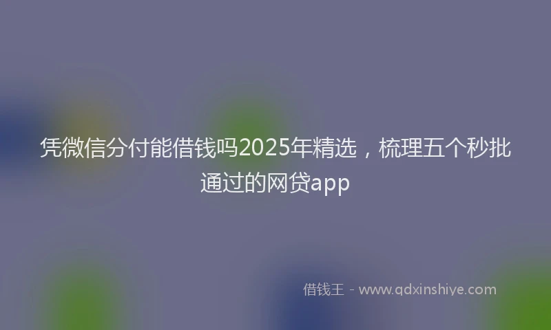凭微信分付能借钱吗2025年精选，梳理五个秒批通过的网贷app