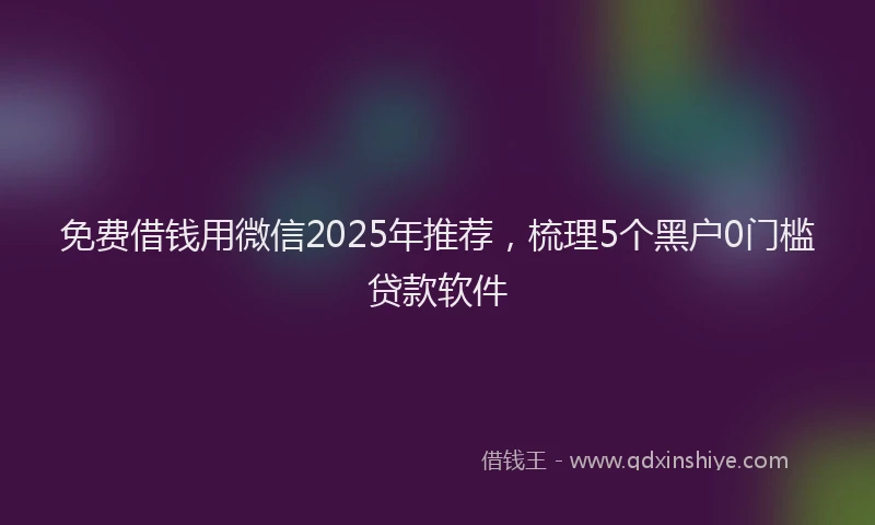 免费借钱用微信2025年推荐，梳理5个黑户0门槛贷款软件