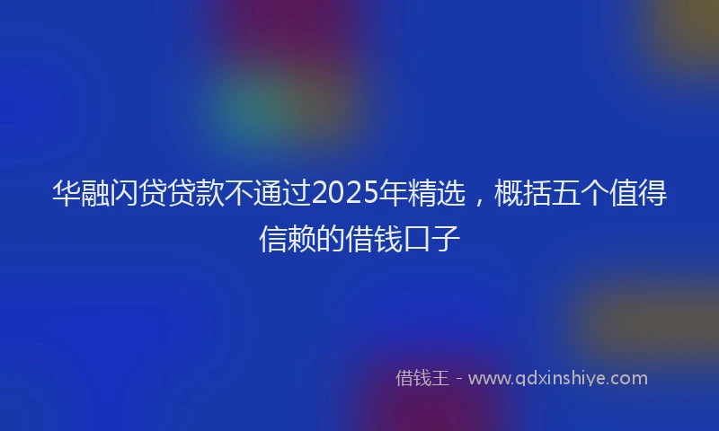 华融闪贷贷款不通过2025年精选，概括五个值得信赖的借钱口子