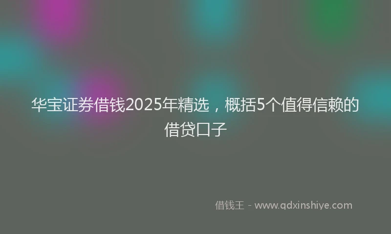 华宝证券借钱2025年精选，概括5个值得信赖的借贷口子