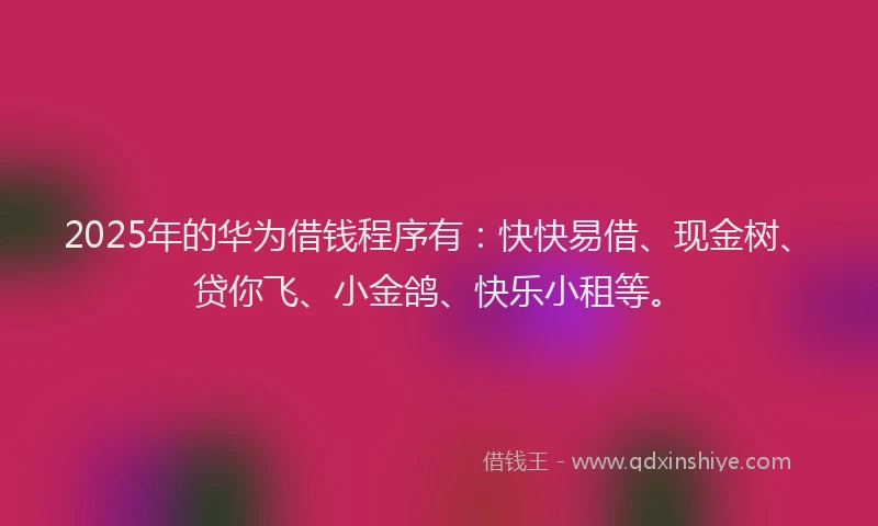 2025年的华为借钱程序有：快快易借、现金树、贷你飞、小金鸽、快乐小租等。