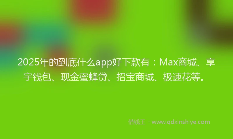 2025年的到底什么app好下款有：Max商城、享宇钱包、现金蜜蜂贷、招宝商城、极速花等。