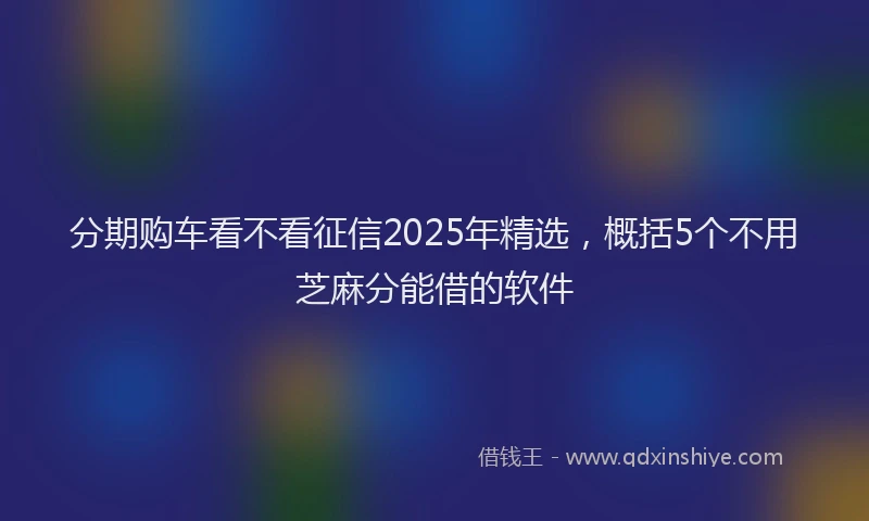 分期购车看不看征信2025年精选，概括5个不用芝麻分能借的软件