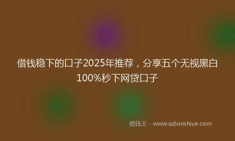 借钱稳下的口子2025年推荐，分享五个无视黑白100%秒下网贷口子