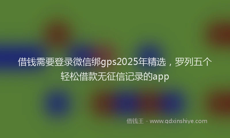 借钱需要登录微信绑gps2025年精选，罗列五个轻松借款无征信记录的app