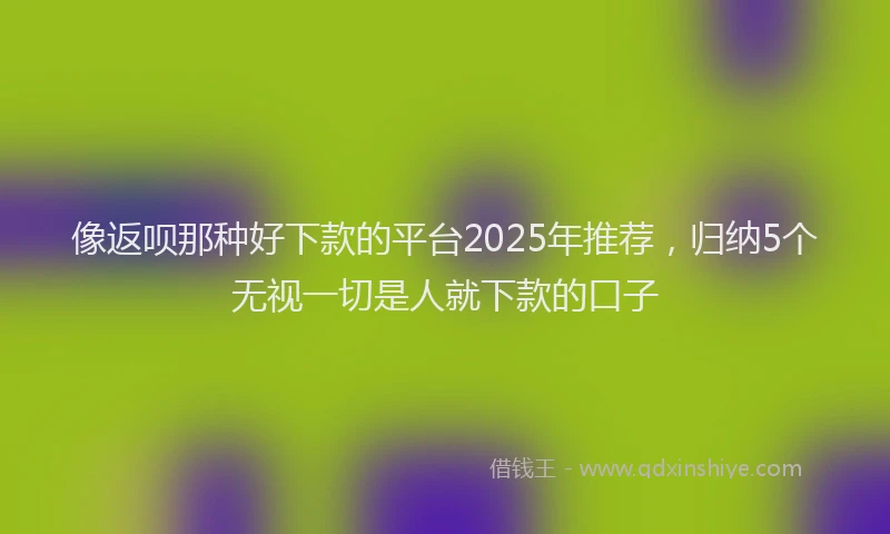 像返呗那种好下款的平台2025年推荐，归纳5个无视一切是人就下款的口子