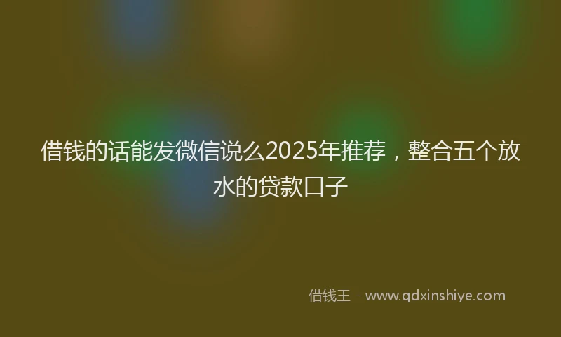 借钱的话能发微信说么2025年推荐，整合五个放水的贷款口子