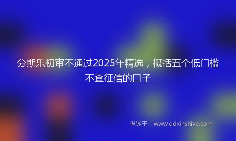 分期乐初审不通过2025年精选，概括五个低门槛不查征信的口子