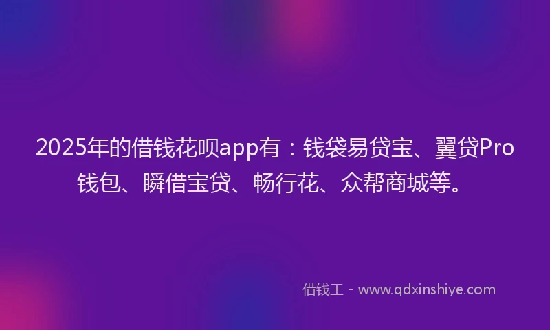 2025年的借钱花呗app有：钱袋易贷宝、翼贷Pro钱包、瞬借宝贷、畅行花、众帮商城等。