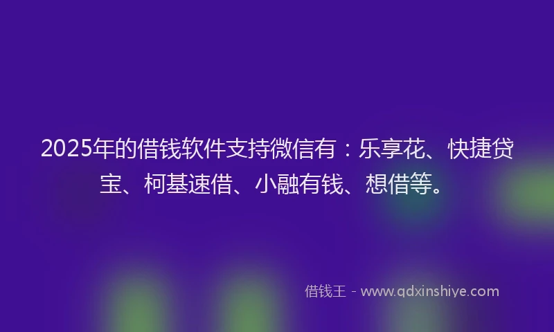 2025年的借钱软件支持微信有：乐享花、快捷贷宝、柯基速借、小融有钱、想借等。