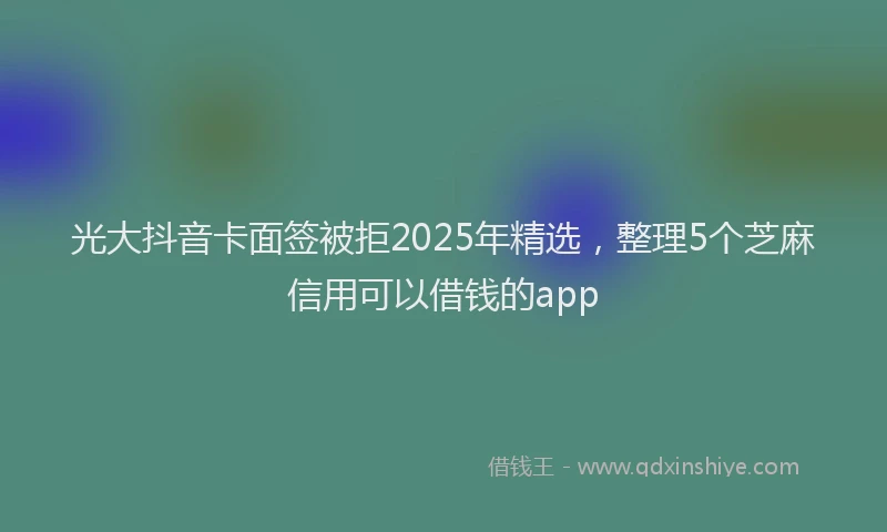 光大抖音卡面签被拒2025年精选，整理5个芝麻信用可以借钱的app