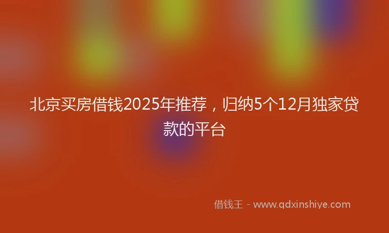 北京买房借钱2025年推荐，归纳5个12月独家贷款的平台