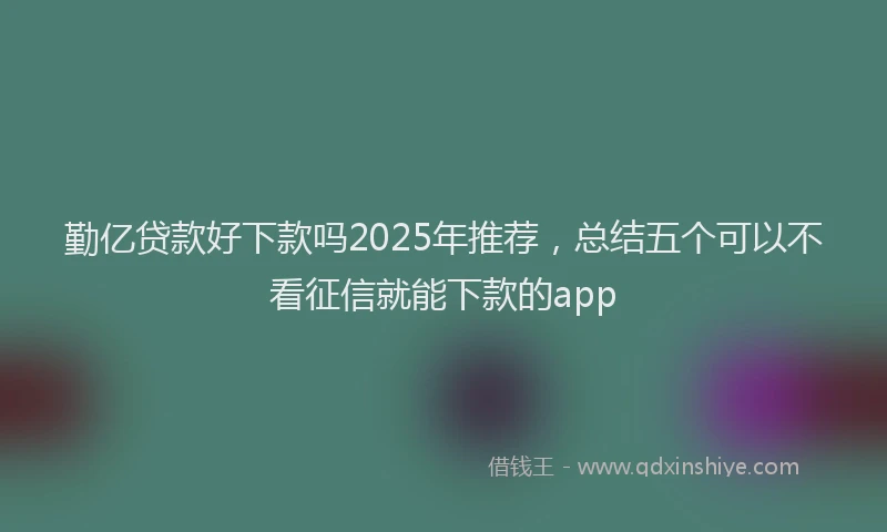 勤亿贷款好下款吗2025年推荐，总结五个可以不看征信就能下款的app