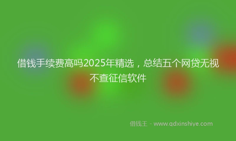 借钱手续费高吗2025年精选，总结五个网贷无视不查征信软件