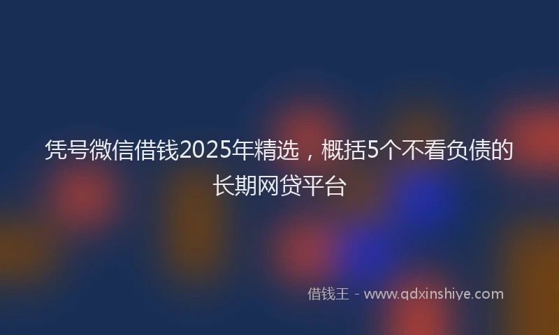 凭号微信借钱2025年精选，概括5个不看负债的长期网贷平台