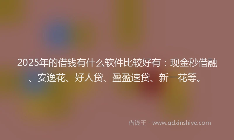 2025年的借钱有什么软件比较好有：现金秒借融、安逸花、好人贷、盈盈速贷、新一花等。