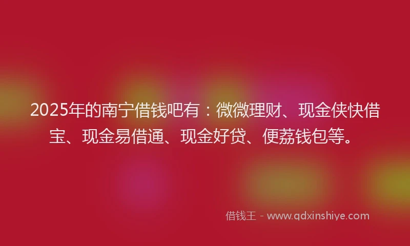 2025年的南宁借钱吧有：微微理财、现金侠快借宝、现金易借通、现金好贷、便荔钱包等。
