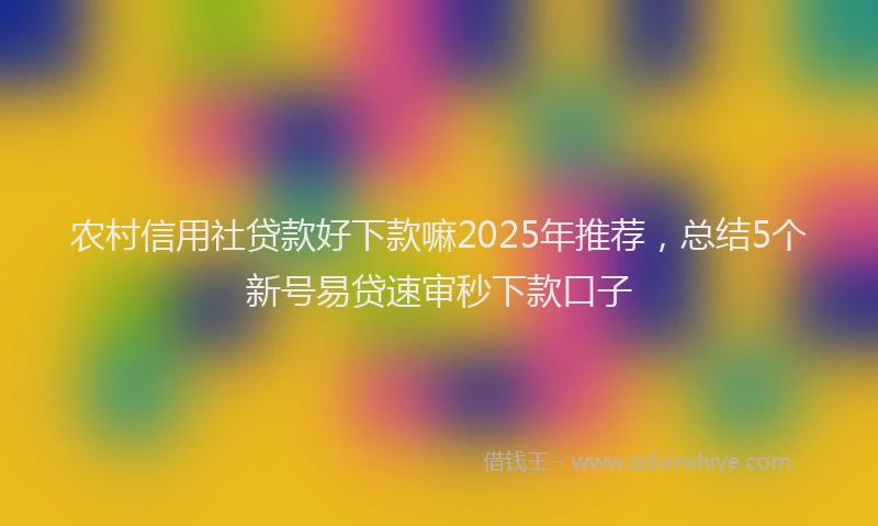 农村信用社贷款好下款嘛2025年推荐，总结5个新号易贷速审秒下款口子