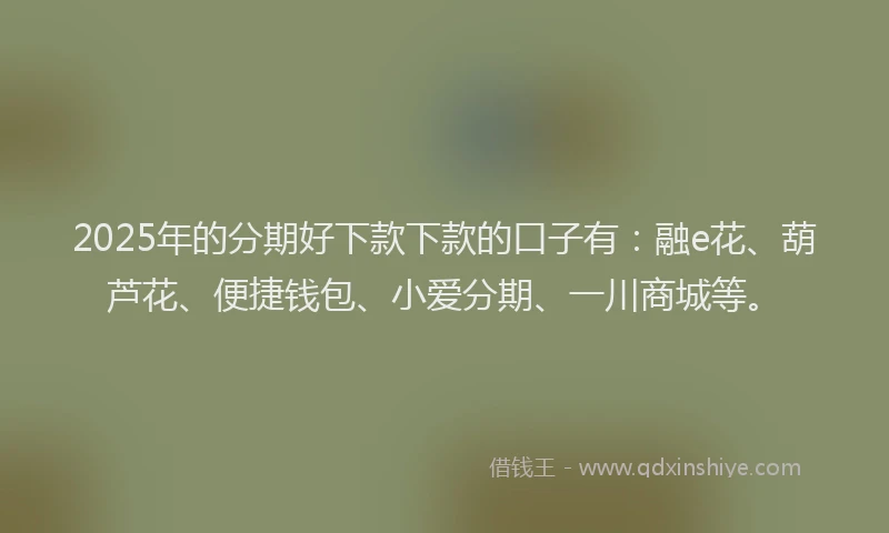 2025年的分期好下款下款的口子有：融e花、葫芦花、便捷钱包、小爱分期、一川商城等。