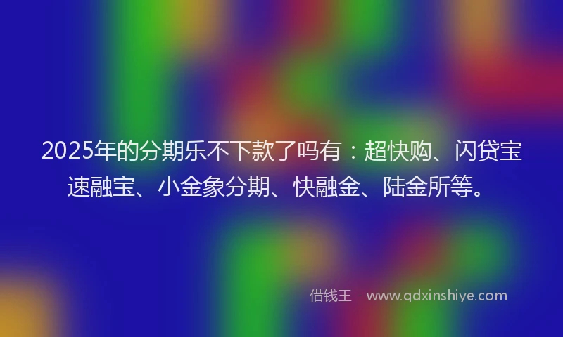 2025年的分期乐不下款了吗有：超快购、闪贷宝速融宝、小金象分期、快融金、陆金所等。