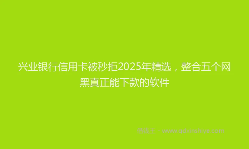 兴业银行信用卡被秒拒2025年精选，整合五个网黑真正能下款的软件