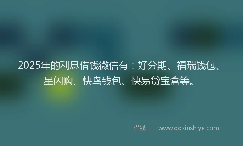 2025年的利息借钱微信有：好分期、福瑞钱包、星闪购、快鸟钱包、快易贷宝盒等。